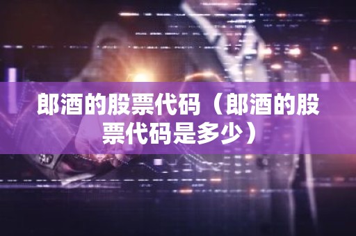 郎酒的股票代码（郎酒的股票代码是多少）