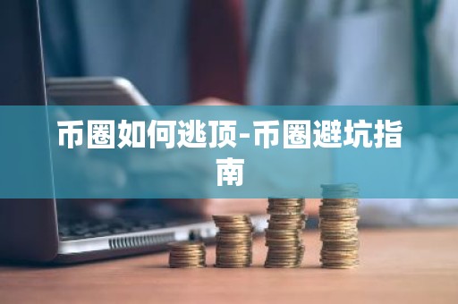 币圈如何逃顶-币圈避坑指南