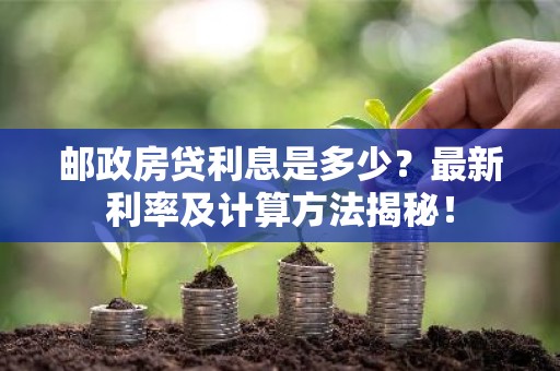 邮政房贷利息是多少？最新利率及计算方法揭秘！