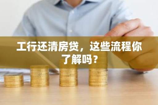 工行还清房贷，这些流程你了解吗？