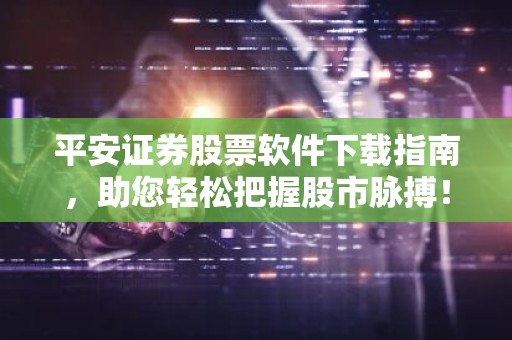 平安证券股票软件下载指南，助您轻松把握股市脉搏！