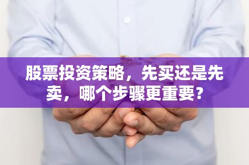 股票投资策略，先买还是先卖，哪个步骤更重要？
