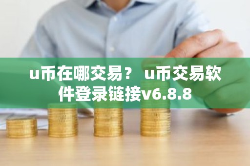 u币在哪交易？ u币交易软件登录链接v6.8.8