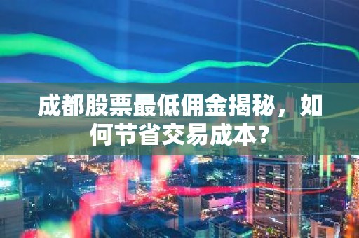 成都股票最低佣金揭秘，如何节省交易成本？