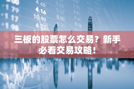 三板的股票怎么交易？新手必看交易攻略！