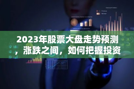 2023年股票大盘走势预测，涨跌之间，如何把握投资脉搏？