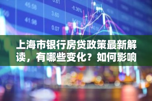 上海市银行房贷政策最新解读，有哪些变化？如何影响购房者？