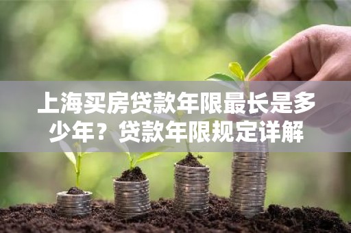 上海买房贷款年限最长是多少年？贷款年限规定详解