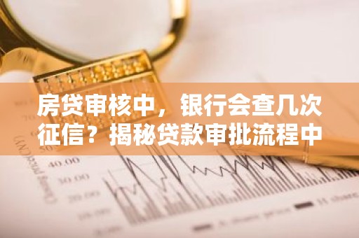 房贷审核中，银行会查几次征信？揭秘贷款审批流程中的征信查询次数