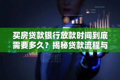 买房贷款银行放款时间到底需要多久？揭秘贷款流程与等待期