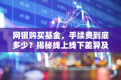 网银购买基金，手续费到底多少？揭秘线上线下差异及节省技巧！