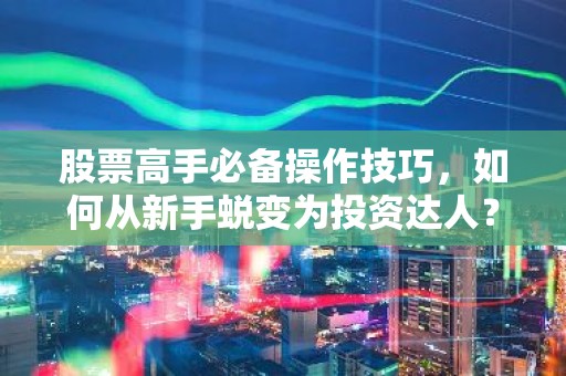 股票高手必备操作技巧，如何从新手蜕变为投资达人？