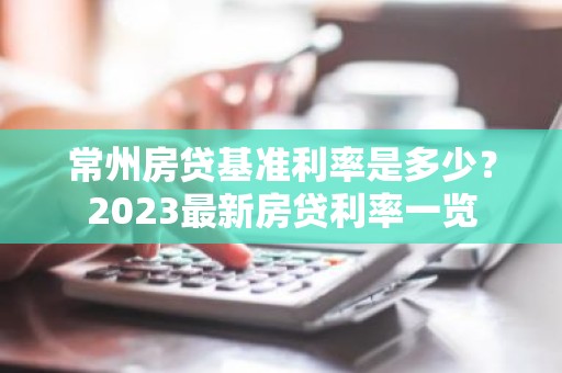 常州房贷基准利率是多少？2023最新房贷利率一览