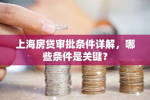 上海房贷审批条件详解，哪些条件是关键？