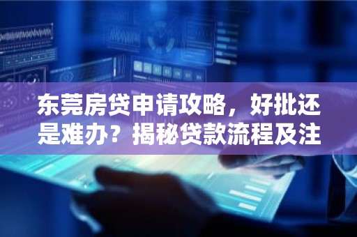 东莞房贷申请攻略，好批还是难办？揭秘贷款流程及注意事项