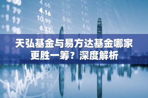 天弘基金与易方达基金哪家更胜一筹？深度解析