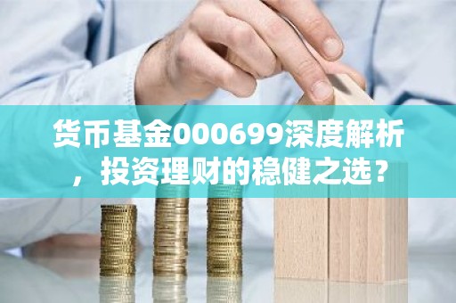 货币基金000699深度解析，投资理财的稳健之选？