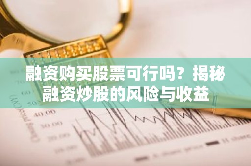 融资购买股票可行吗？揭秘融资炒股的风险与收益