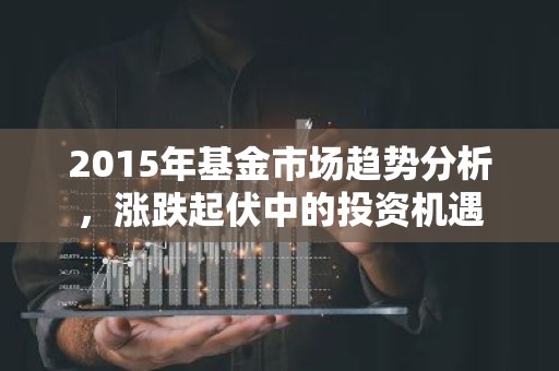 2015年基金市场趋势分析，涨跌起伏中的投资机遇