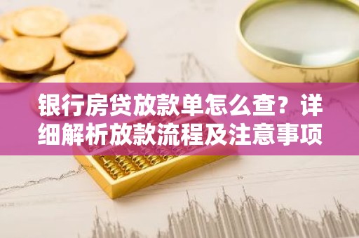 银行房贷放款单怎么查？详细解析放款流程及注意事项
