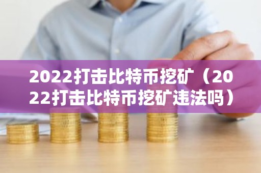 2022打击比特币挖矿（2022打击比特币挖矿违法吗）
