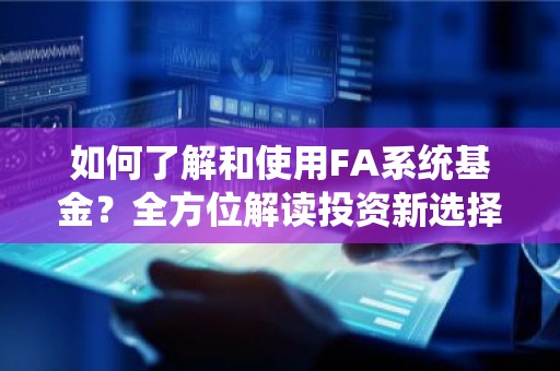如何了解和使用FA系统基金？全方位解读投资新选择！