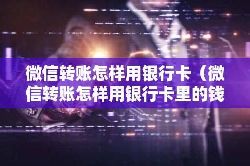 微信转账怎样用银行卡（微信转账怎样用银行卡里的钱）
