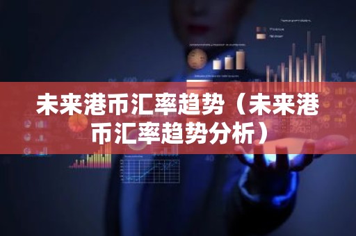 未来港币汇率趋势（未来港币汇率趋势分析）