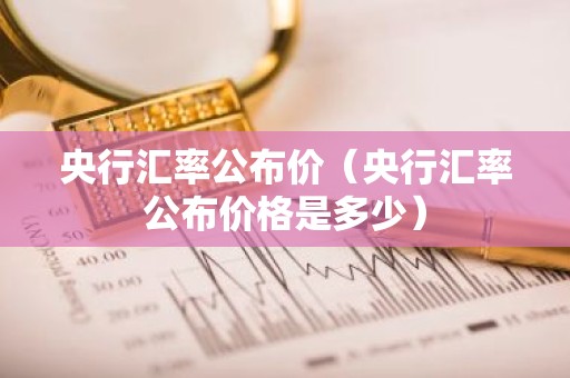 央行汇率公布价（央行汇率公布价格是多少）