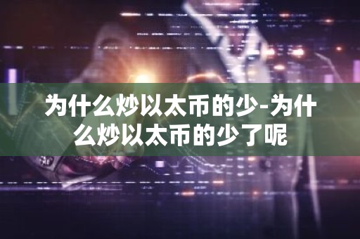 为什么炒以太币的少-为什么炒以太币的少了呢