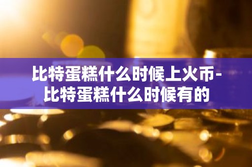 比特蛋糕什么时候上火币-比特蛋糕什么时候有的