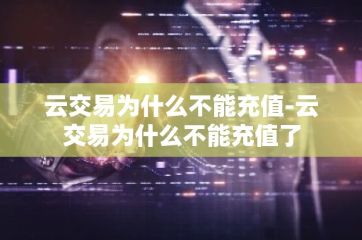 云交易为什么不能充值-云交易为什么不能充值了