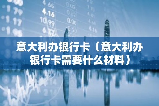 意大利办银行卡（意大利办银行卡需要什么材料）