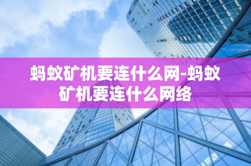 蚂蚁矿机要连什么网-蚂蚁矿机要连什么网络