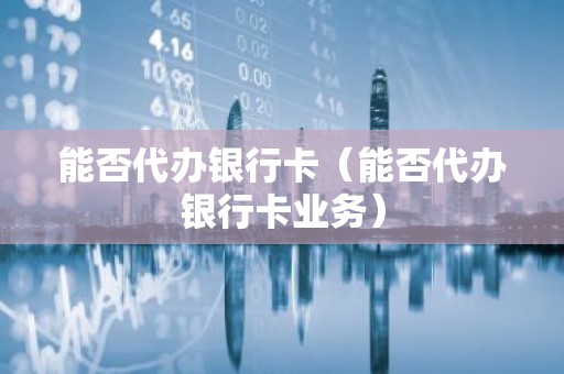 能否代办银行卡（能否代办银行卡业务）