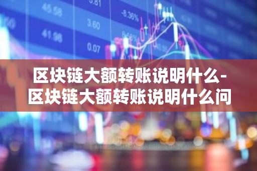 区块链大额转账说明什么-区块链大额转账说明什么问题