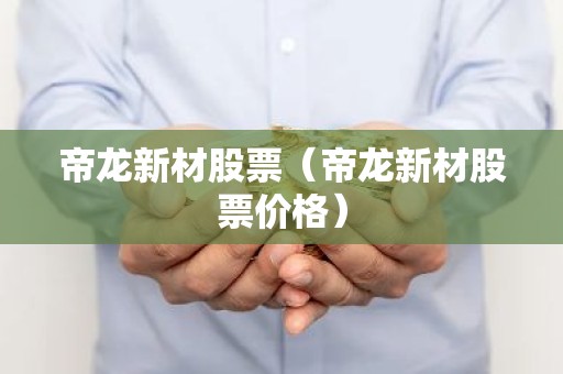 帝龙新材股票（帝龙新材股票价格）