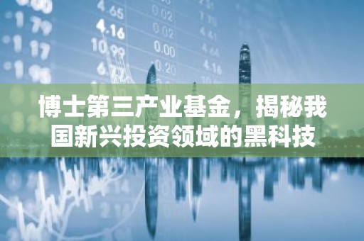 博士第三产业基金，揭秘我国新兴投资领域的黑科技