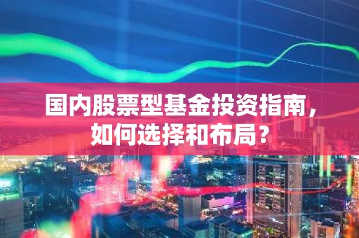 国内股票型基金投资指南，如何选择和布局？