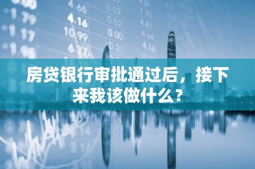 房贷银行审批通过后，接下来我该做什么？