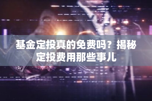 基金定投真的免费吗？揭秘定投费用那些事儿