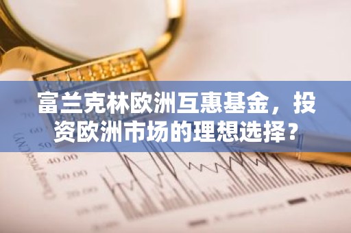 富兰克林欧洲互惠基金，投资欧洲市场的理想选择？
