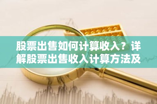 股票出售如何计算收入？详解股票出售收入计算方法及注意事项