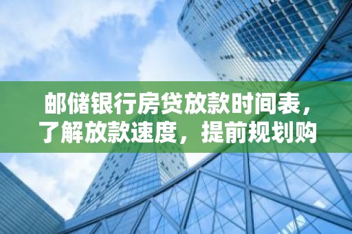 邮储银行房贷放款时间表，了解放款速度，提前规划购房流程