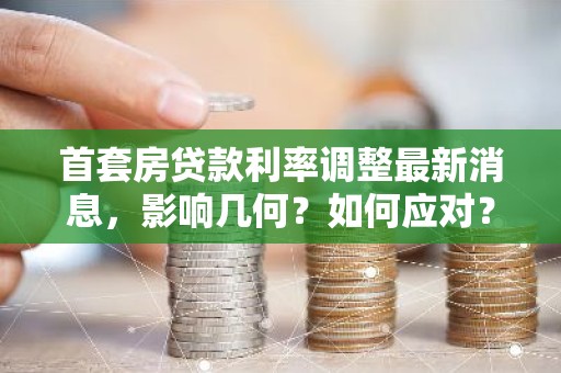 首套房贷款利率调整最新消息，影响几何？如何应对？