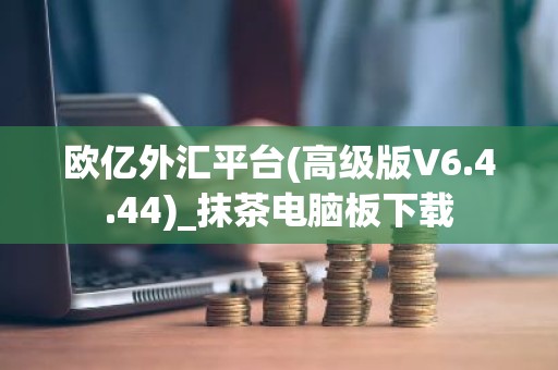 欧亿外汇平台(高级版V6.4.44)_抹茶电脑板下载