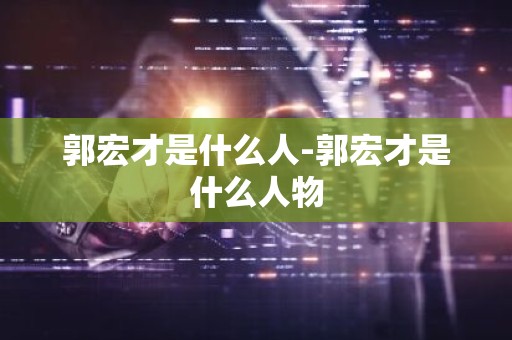 郭宏才是什么人-郭宏才是什么人物