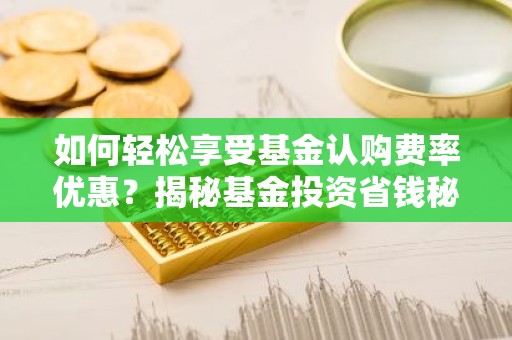 如何轻松享受基金认购费率优惠？揭秘基金投资省钱秘籍！