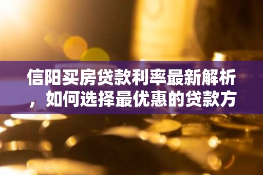 信阳买房贷款利率最新解析，如何选择最优惠的贷款方案？