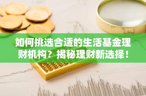 如何挑选合适的生活基金理财机构？揭秘理财新选择！